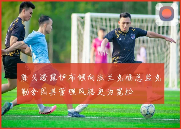 隆戈透露伊布倾向法兰克福总监克勒舍因其管理风格更为宽松