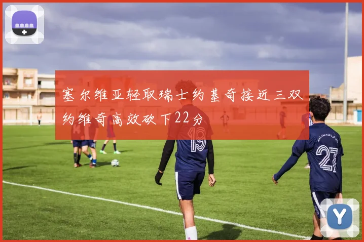 塞尔维亚轻取瑞士约基奇接近三双约维奇高效砍下22分