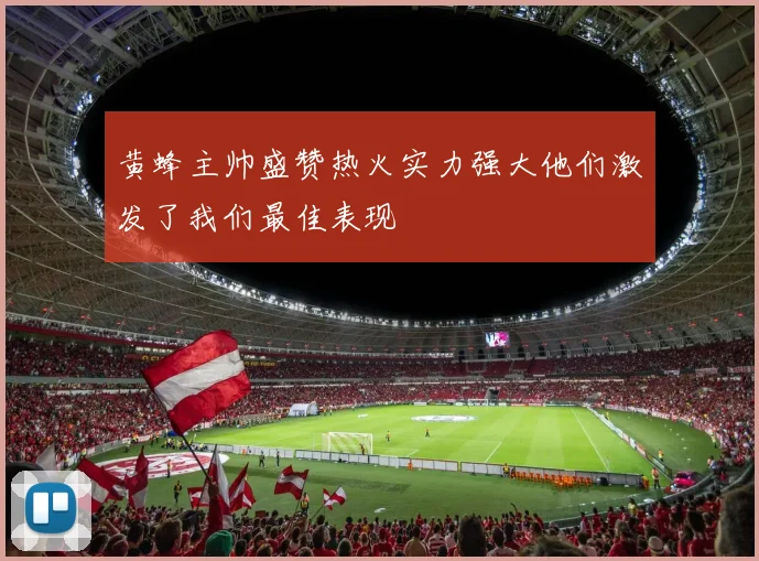 黄蜂主帅盛赞热火实力强大他们激发了我们最佳表现
