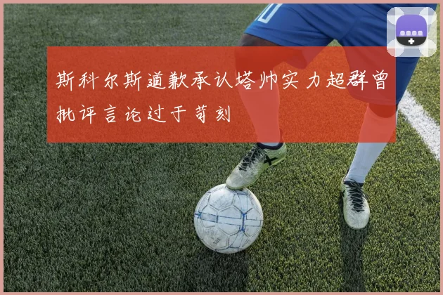 斯科尔斯道歉承认塔帅实力超群曾批评言论过于苛刻