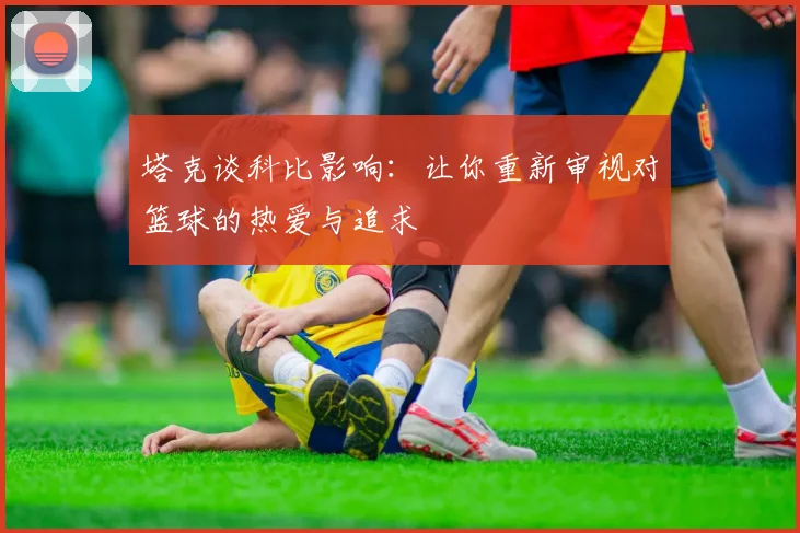 塔克谈科比影响：让你重新审视对篮球的热爱与追求