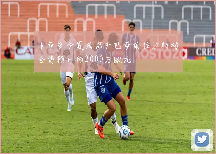 卡萨多今夏或离开巴萨前往沙特转会费预计约2000万欧元