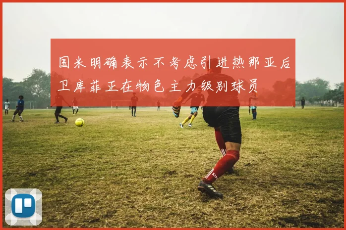 国米明确表示不考虑引进热那亚后卫库菲正在物色主力级别球员