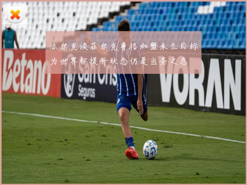法尔克谈菲尔克鲁格加盟米兰目标为世界杯提升状态仍是当务之急
