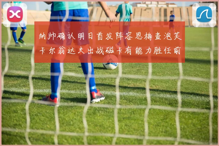 纳帅确认明日首发阵容恩梅查泡芙卡尔翁达夫出战磁卡有能力胜任前腰位置