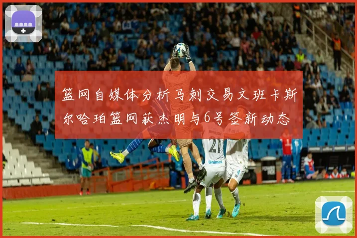 篮网自媒体分析马刺交易文班卡斯尔哈珀篮网获杰明与6号签新动态