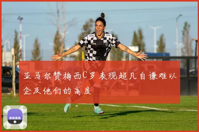 亚马尔赞梅西C罗表现超凡自谦难以企及他们的高度
