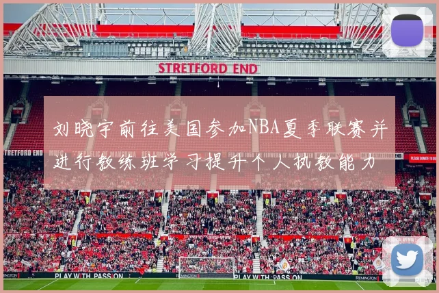 刘晓宇前往美国参加NBA夏季联赛并进行教练班学习提升个人执教能力