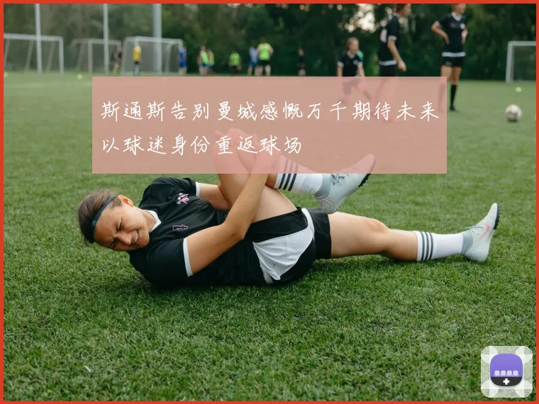 斯通斯告别曼城感慨万千期待未来以球迷身份重返球场