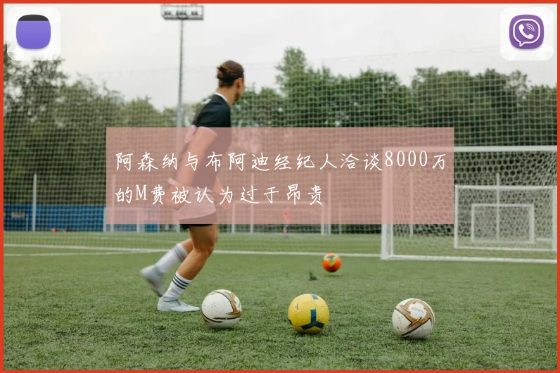 阿森纳与布阿迪经纪人洽谈8000万的M费被认为过于昂贵