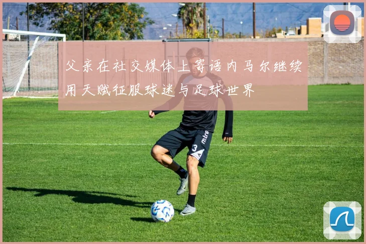 父亲在社交媒体上寄语内马尔继续用天赋征服球迷与足球世界