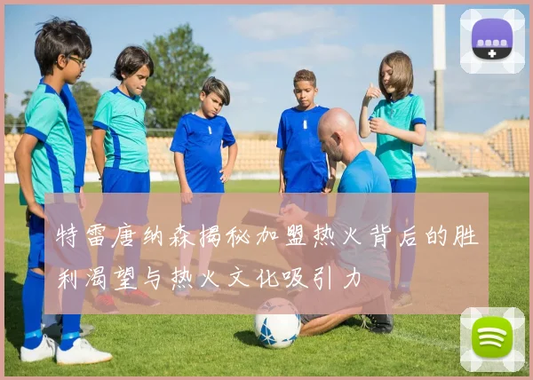 特雷唐纳森揭秘加盟热火背后的胜利渴望与热火文化吸引力