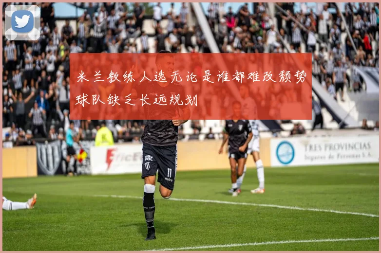 米兰教练人选无论是谁都难改颓势球队缺乏长远规划