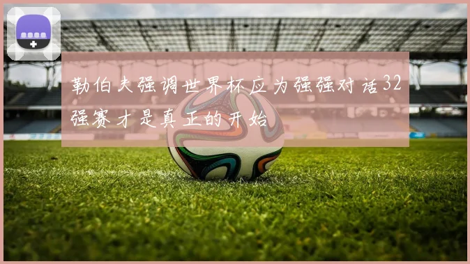 勒伯夫强调世界杯应为强强对话32强赛才是真正的开始