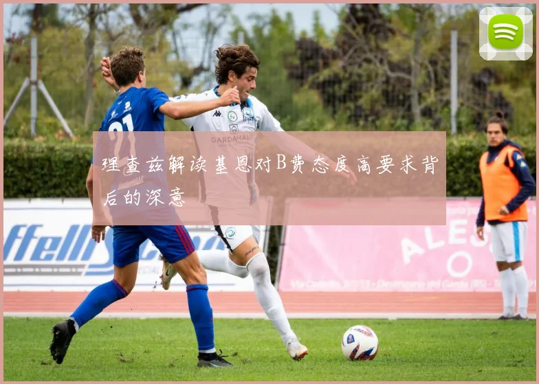 理查兹解读基恩对B费态度高要求背后的深意