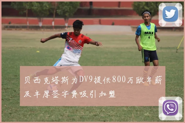 贝西克塔斯为DV9提供800万欧年薪及丰厚签字费吸引加盟