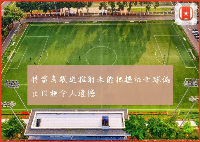 特雷乌跟进推射未能把握机会球偏出门框令人遗憾