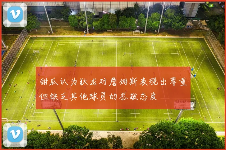甜瓜认为狄龙对詹姆斯表现出尊重但缺乏其他球员的恭敬态度