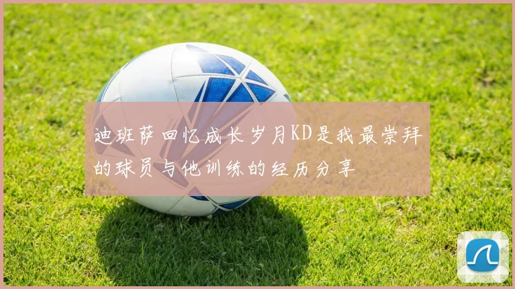 迪班萨回忆成长岁月KD是我最崇拜的球员与他训练的经历分享