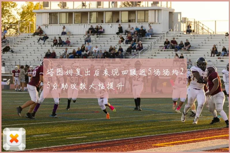 塔图姆复出后表现回暖近5场场均25分助攻数大幅提升
