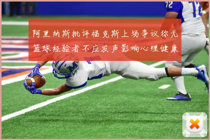 阿里纳斯批评福克斯上场争议称无篮球经验者不应发声影响心理健康
