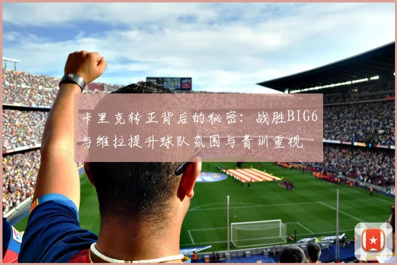 卡里克转正背后的秘密：战胜BIG6与维拉提升球队氛围与青训重视