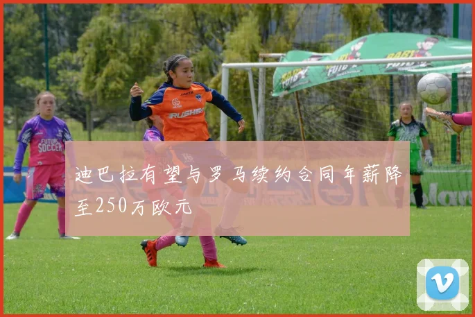 迪巴拉有望与罗马续约合同年薪降至250万欧元