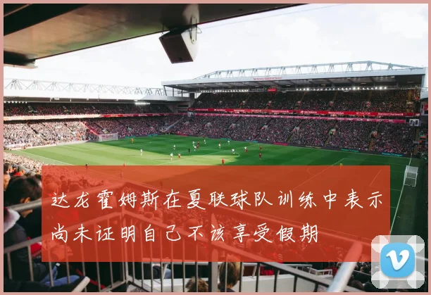 达龙霍姆斯在夏联球队训练中表示尚未证明自己不该享受假期