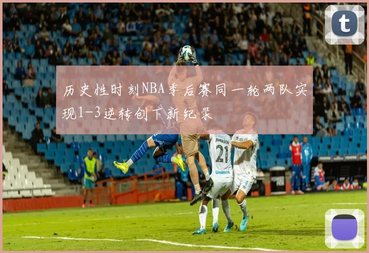 历史性时刻NBA季后赛同一轮两队实现1-3逆转创下新纪录