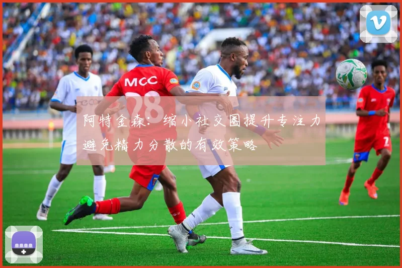 阿特金森：缩小社交圈提升专注力避免精力分散的有效策略