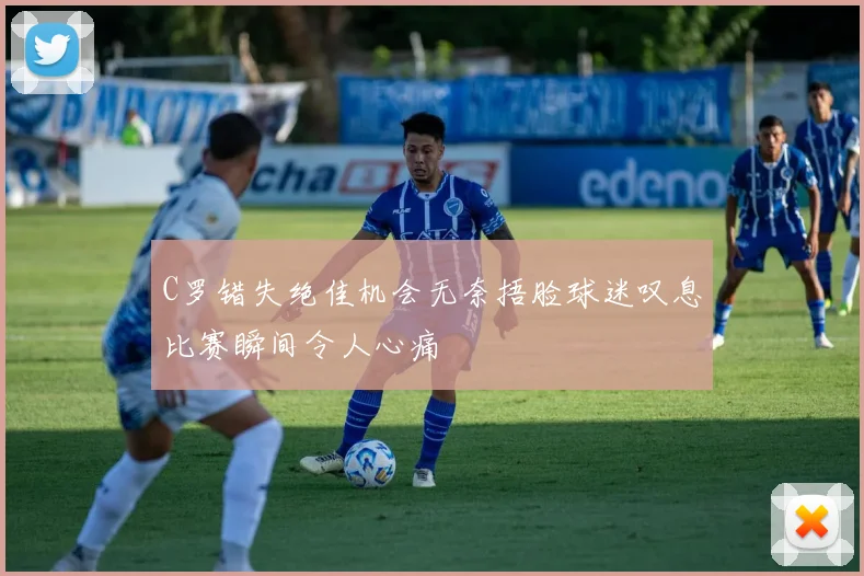 C罗错失绝佳机会无奈捂脸球迷叹息比赛瞬间令人心痛